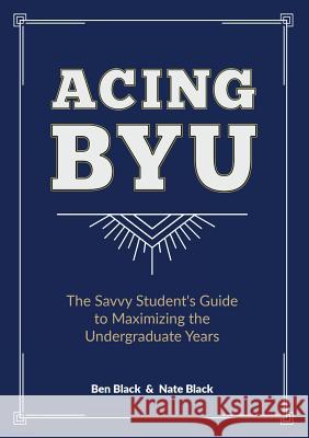 Acing BYU: The Savvy Student's Guide to Maximizing the Undergraduate Years Black, Ben 9780692057131 Bf Templeton