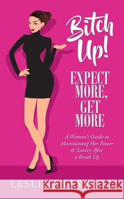 Bitch Up! Expect More, Get More: A Woman's Guide to Maintaining Her Power and Sanity After a Breakup. Leslie Braswell 9780692058138 Leslie Braswell