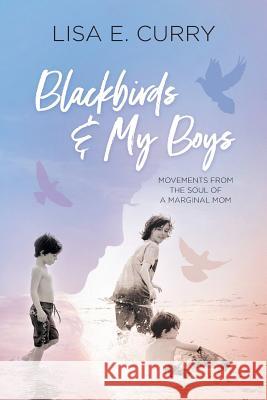 Blackbirds & My Boys: Movements from the Soul of a Marginal Mom Lisa E. Curry 9780692059210