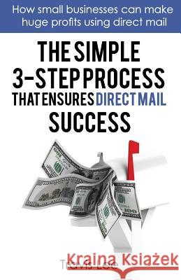 The Simple 3-Step Process That Ensures Direct Mail Success: How Small Businesses Can Make Huge Profits Using Direct Mail Travis Lee 9780692059241 Travis Lee