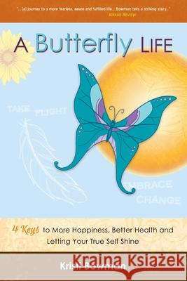 A Butterfly Life: 4 Keys to More Happiness, Better Health and Letting Your True Self Shine Kristi Bowman 9780692059395