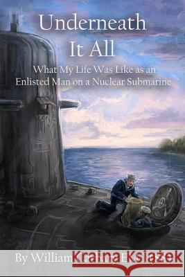 Underneath it All: What My Life Was Like as an Enlisted Man on a Nuclear Submarine Carbary, Wiliam 9780692061510 William G. Carbary