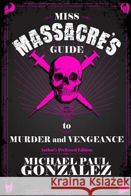 Miss Massacre's Guide to Murder and Vengeance - Author's Preferred Edition Michael Paul Gonzalez 9780692062173 Thunderdome Press
