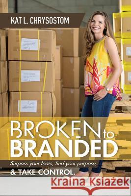 Broken to Branded: Surpass your fears, find your purpose, and TAKE CONTROL. Chrysostom, Kat L. 9780692062722 Naar Boven Corporation