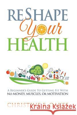 Reshape Your Health: A Beginner's Guide To Getting Fit With No Money, Muscles, or Motivation Oakes, Christine 9780692064399