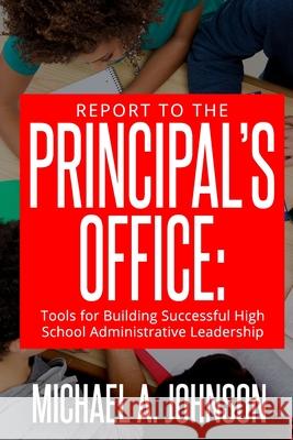 Report To The Principal's Office: Tools for Building Successful High School Administrative Leadership Johnson, Michael A. 9780692066317 Report to the Principal's Office