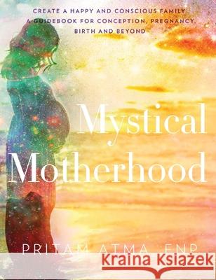 Mystical Motherhood: Create a Happy and Conscious Family: A Guidebook for Conception, Pregnancy, Birth and Beyond Chelsea Ann Wiley 9780692067215 Mystical Motherhood