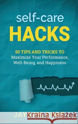 Self-Care Hacks: 50 Tips and Tricks to Maximize Your Performance, Well-Being, and Happiness Jayson Sime 9780692068007