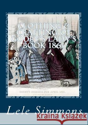 Clothing & Crafting of Godey's Lady's Book 1861: What They Wore Lele Simmons 9780692068601 Sally's Books