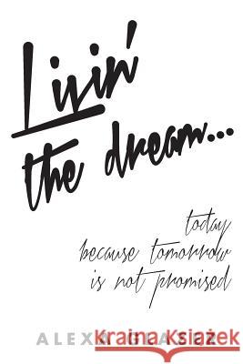 Livin' the Dream ...: Today Because Tomorrow Is Not Promised. Alexa Glazer 9780692070475