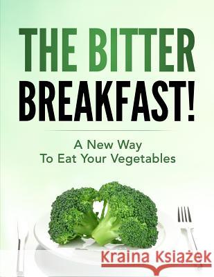 The Bitter Breakfast: A New Way to Eat Your Vegetables Angela Doug 9780692072516 Not Avail