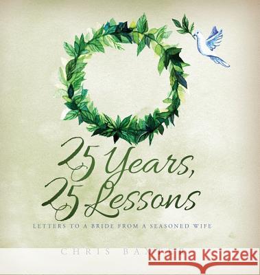 25 Years, 25 Lessons: Letters to a Bride from a Seasoned Wife Chris Baxter 9780692072745