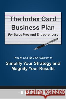 The Index Card Business Plan for Sales Pros and Entrepreneurs: How to Use the Pillar System to Simplify Your Strategy and Magnify Your Results Brian Eric Margolis 9780692074114