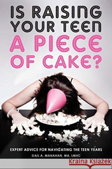 Is Raising Your Teen a Piece of Cake?: Expert Advice for Navigating the Teen Years Gail A. Manahan 9780692074589 Gail A. Manahan