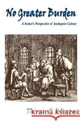 No Greater Burden: A Seeker's Perspecive of Anabaptist Culture Thomas C. Johnson 9780692074992