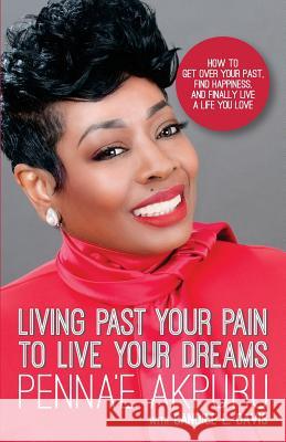 Living Past Your Pain to Live Your Dreams: How to Get Over Your Past, Find Happiness, and Finally Live a Life You Love Penna'e Akpuru Candice L. Davis 9780692075890