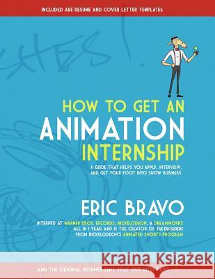 How to Get an Animation Internship: A Guide that Helps You Apply, Interview, and Get Your Foot Into Show Business Eric Bravo 9780692077900 Bravo Bros. Studio
