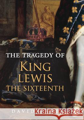 The Tragedy of King Lewis the Sixteenth David Lane 9780692079331 Not Avail