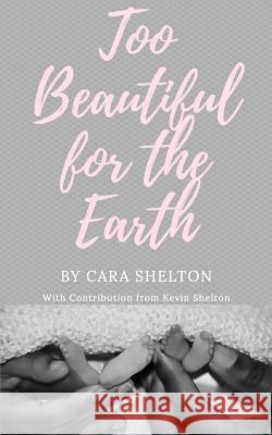 Too Beautiful for the Earth Cara L. Shelton Kevin L. Shelton Jerrica DuBois 9780692079560