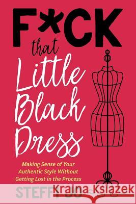 F*ck That Little Black Dress: Making Sense of Your Authentic Style Without Getting Lost in the Process Steffi Jo 9780692079904 Express Your Essence, LLC