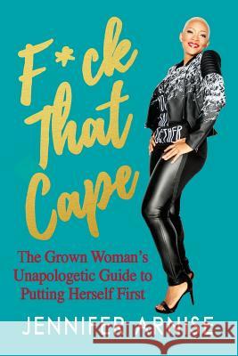 F*ck That Cape: The Grown Woman's Unapologetic Guide to Putting Herself First Jennifer Arnise 9780692081396 Jennifer Arnise