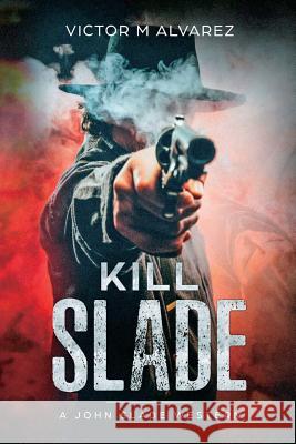 Kill Slade: A John Slade Western Victor M. Alvarez Michael R. Valentino 9780692082256 Victor M Alvarez