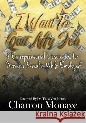 I Want to Quit My Job....: 8 Entrepreneurial Strategies for Massive Results While Employed Charron Monaye Tiana Von Johnson 9780692083550