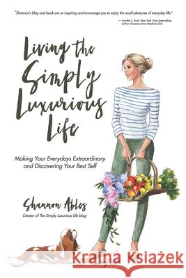 Living The Simply Luxurious Life: Making Your Everydays Extraordinary and Discovering Your Best Self Shannon Ables 9780692085219