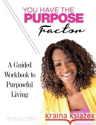 You Have The Purpose Factor: A Guided Workbook to Purposeful Living Toby, Eva 9780692085509