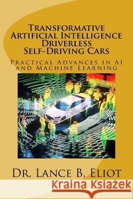 Transformative Artificial Intelligence (AI) Driverless Self-Driving Cars: Practical Advances in AI and Machine Learning Eliot, Lance 9780692085967 Lbe Press Publishing