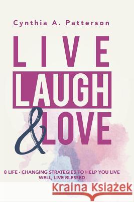 Live, Laugh & Love: 8 Life-Changing Strategies to Help You Live Well, Live Blessed! Cynthia A. Patterson 9780692088029