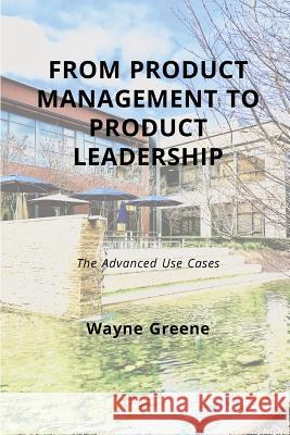 From Product Management To Product Leadership: The Advanced Use Cases Greene, Wayne 9780692088517 Not Avail