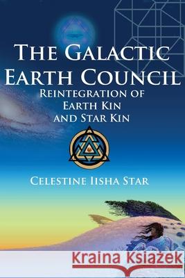 The Galactic Earth Council: Reintegration of Earth Kin and Star Kin Celestine Iisha Star 9780692089644 Golden Star Productions