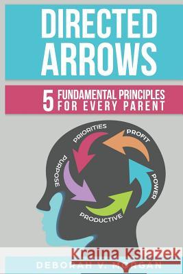 Directed Arrows: 5 Fundamental Principles for Every Parent Deborah V. Morgan 9780692095218