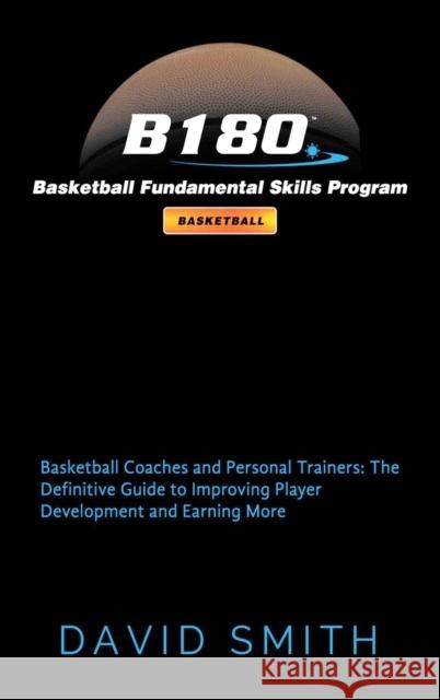 B180 Basketball Fundamental Skills Program: Basketball Coaches and Personal Trainers: The Definitive Guide to Improving Player Development and Earning David Smith 9780692097397