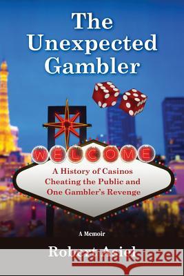 The Unexpected Gambler: A History of Casinos Cheating the Public and One Gambler's Revenge Robert Asiel 9780692098585 Not Avail