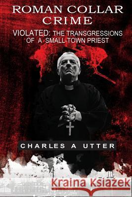 Roman Collar Crime: Violated: The Transgressions of a Small-town Priest Utter, Charles a. 9780692100882 Cap Enterprises