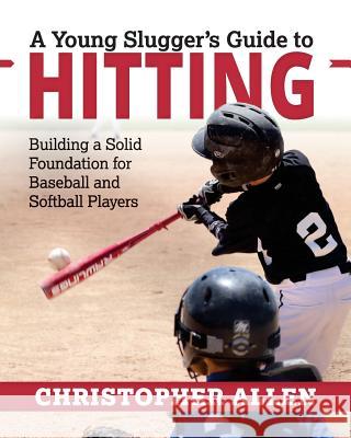A Young Slugger's Guide to Hitting: Building a Solid Foundation for Baseball and Softball Players Christopher Allen 9780692103296