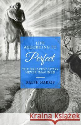 Life According to Perfect: The Greatest Story Never Imagined Ralph Harris 9780692104057