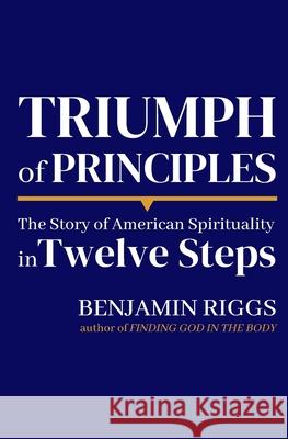 Triumph of Principles: A Story of American Spirituality in Twelve Steps Ben Riggs, Benjamin Riggs 9780692104224