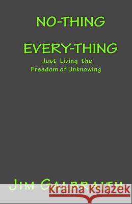 No-Thing Every-Thing: Just Living the Freedom of Unknowing Jim Galbraith 9780692104637