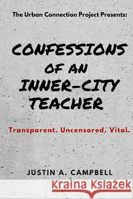 Confessions of an Inner-City Teacher: Transparent. Uncensored. Vital Justin a. Campbell 9780692104828 Urban Connection Project LLC