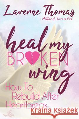 Heal My Broken Wing: How To Rebuild After Heartbreak Thomas, Laverne 9780692110652