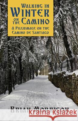 Walking in Winter on the Camino: A Pilgrimage on the Camino de Santiago Brian Morrison 9780692112403 Brian Morrison