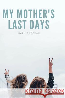 My Mother's Last Days: The Story of Sally Faderan's Last Days Mary Faderan 9780692113097 Marian Musings Group
