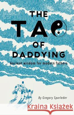 The Tao of Daddying: Ancient Wisdom For Modern Fathers Sporleder, Gregory 9780692114780