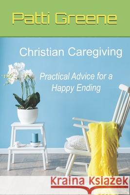 Christian Caregiving: Practical Advice for a Happy Ending Patti Greene Ellsworth Johnson 9780692115381