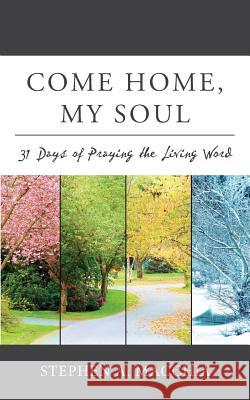 Come Home, My Soul: 31 Days of Praying the Living Word Stephen A. Macchia 9780692115411 Lti Publications