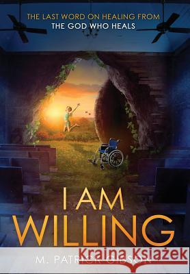 I Am Willing: The Last Word On Healing From The God Who Heals Gibson, M. Patrick 9780692117071 Rainmaker Ministries