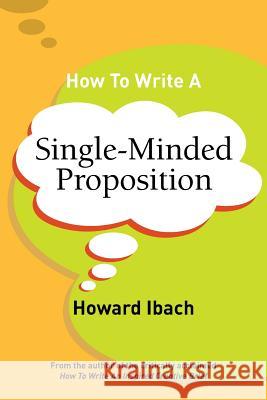How To Write A Single-Minded Proposition: Five insights on advertising's most difficult sentence. Plus two new approaches. Ibach, Howard 9780692120002 Ibach Media Group LLC
